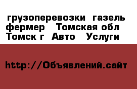 грузоперевозки  газель фермер - Томская обл., Томск г. Авто » Услуги   